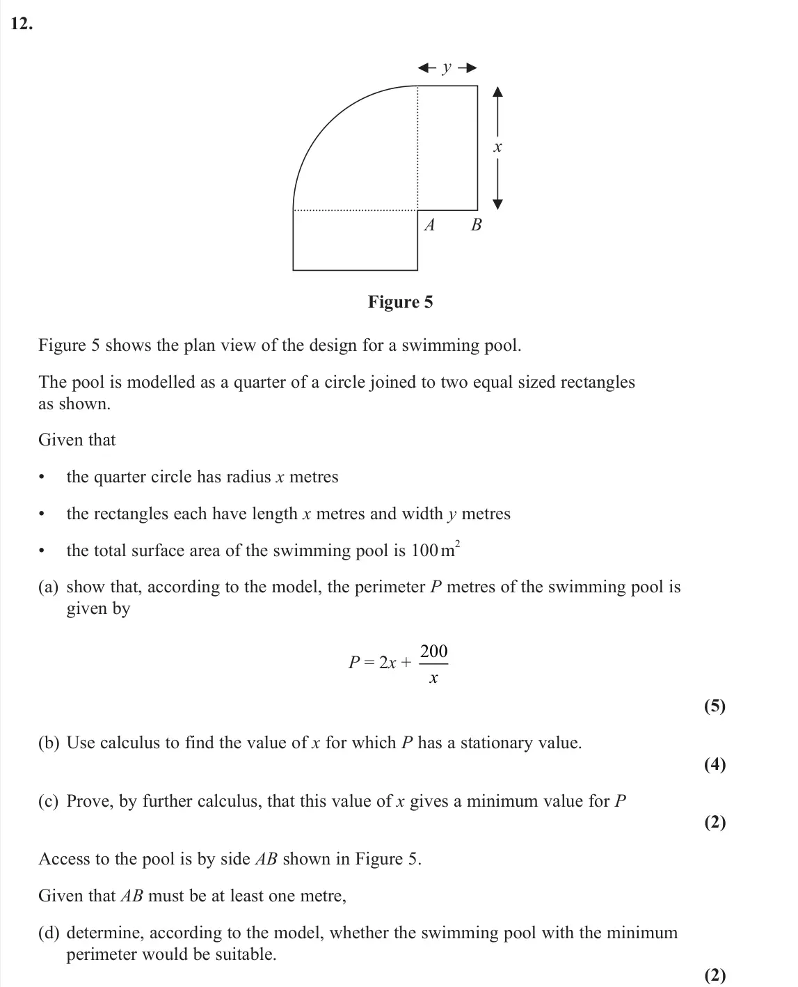 June 2024 AS Pure, question 12: x y A B Figure 5 Figure 5 shows the plan view of the design for a swimming pool. The pool is modelled as a quarter of a circle joined to two equal sized rectang