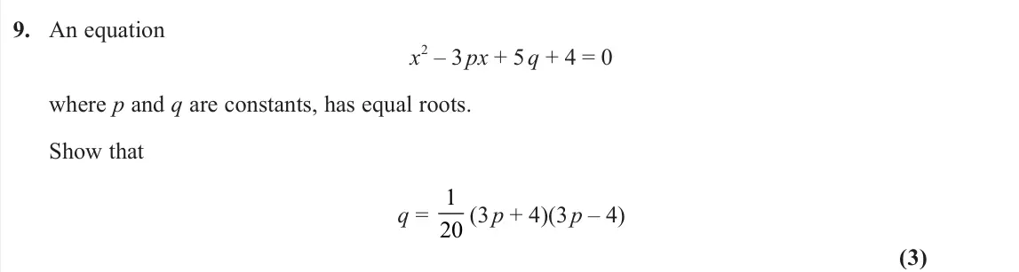 June 2025 AS Pure, question 9: An equation x 2 – 3 px + 5 q + 4 = 0 where p and q are constants, has equal roots. Show that q = 1 20 (3 p + 4)(3 p – 4) (3)