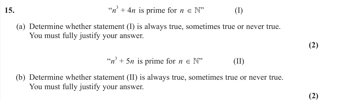 June 2025 AS Pure, question 15: “n 3 + 4n is prime for n ∈ ” (I) (a) Determine whether statement (I) is always true, sometimes true or never true. You must fully justify your answer. (2) “n 3