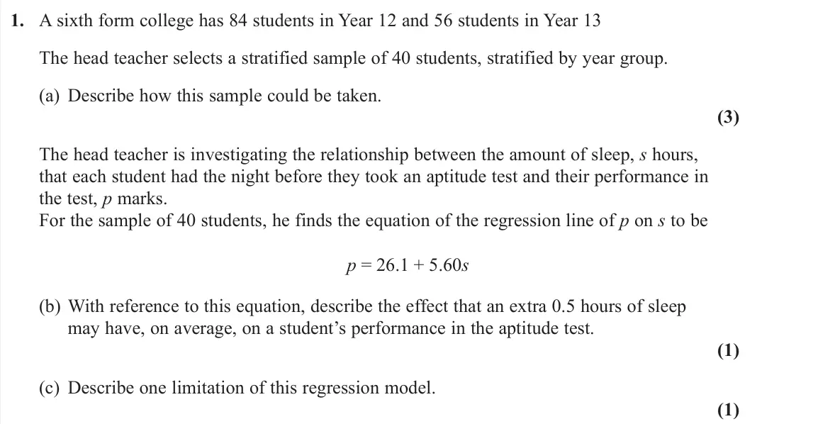 June 2019 AS Statistics, question 1: A sixth form college has 84 students in Year 12 and 56 students in Year 13 The head teacher selects a stratified sample of 40 students, stratified by year group
