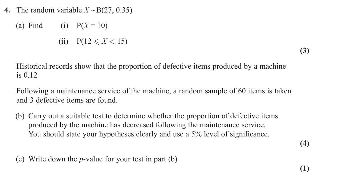 June 2024 AS Statistics, question 4: The random variable X ~ B(27, 0.35) (a) Find (i) P(X = 10) (ii) P(12 X < 15) (3) Historical records show that the proportion of defective items produced by a