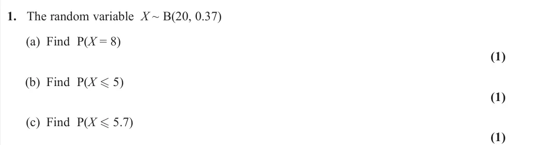 June 2025 AS Statistics, question 1: The random variable X ~ B(20, 0.37) (a) Find P(X = 8) (1) (b) Find P(X 5) (1) (c) Find P(X 5.7) (1)