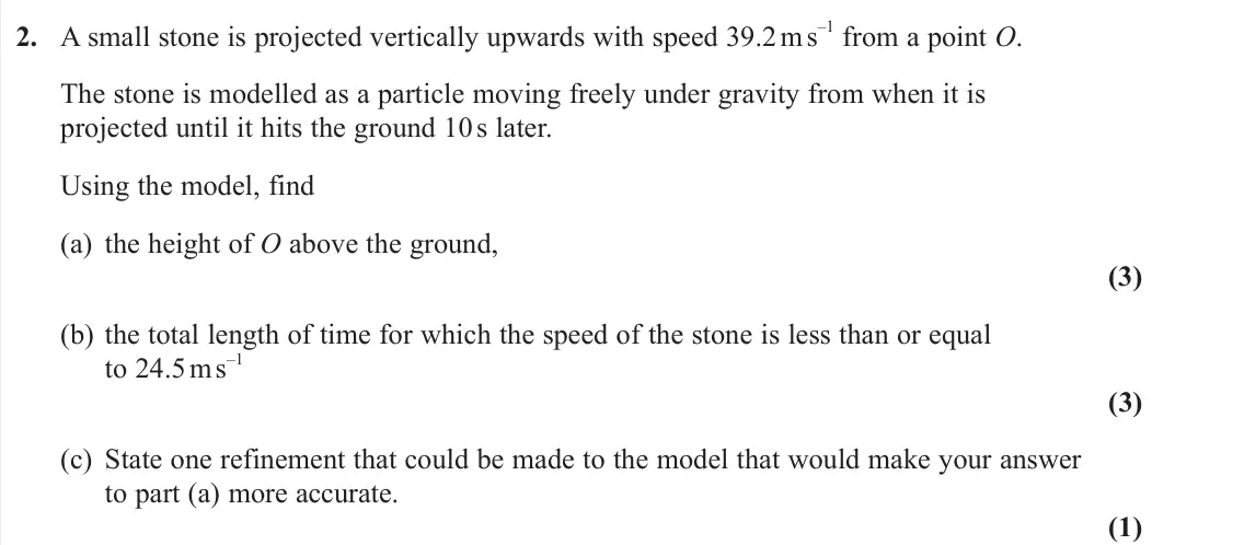 June 2023 AS Mechanics, question 2: A small stone is projected vertically upwards with speed 39.2 m s –1 from a point O. The stone is modelled as a particle moving freely under gravity from when i