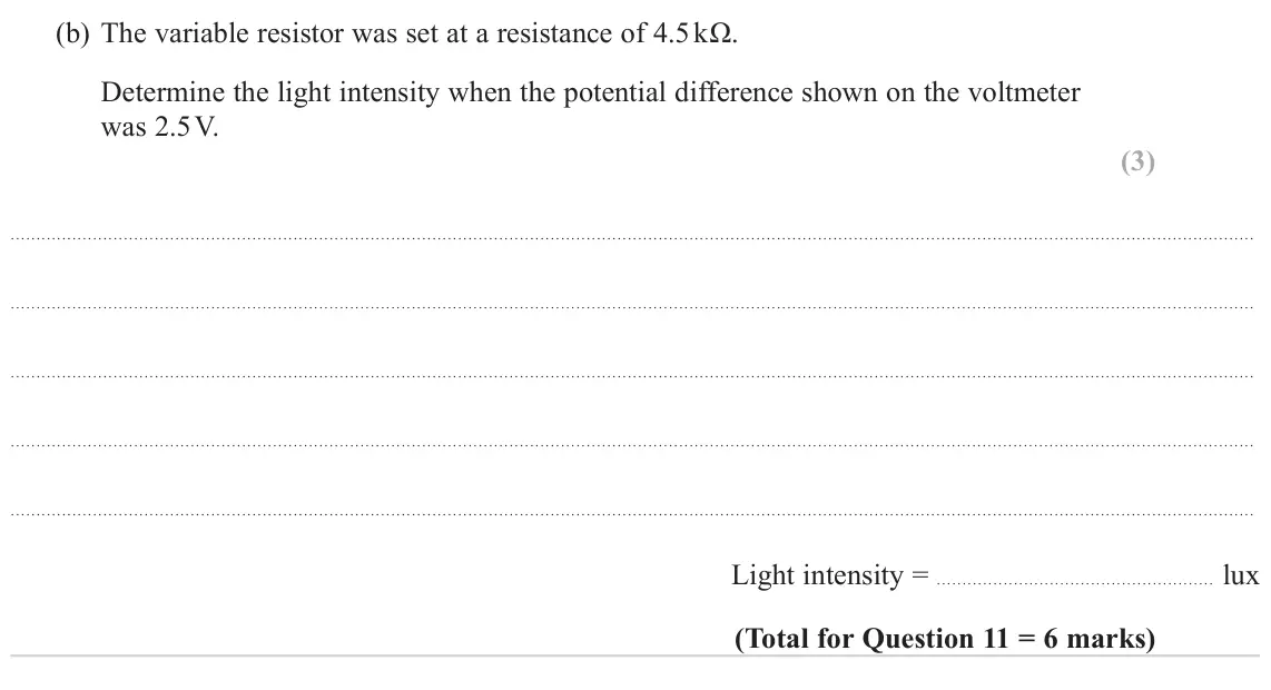 June 2022 AS Paper 1, question 11(b): The variable resistor was set at a resistance of 4.5 kΩ. Determine the light intensity when the potential difference shown on the voltmeter was 2.5 V. (3) Light