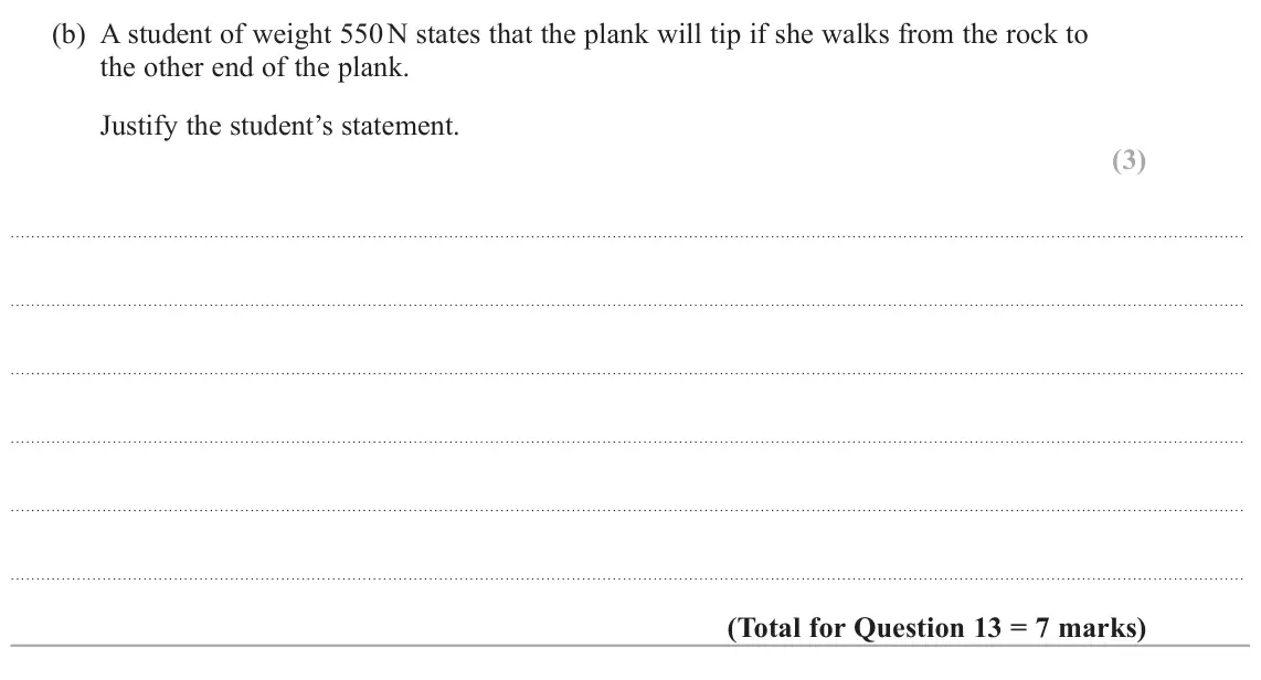 June 2023 AS Paper 1, question 13(b): A student of weight 550 N states that the plank will tip if she walks from the rock to the other end of the plank. Justify the student’s statement. (3)