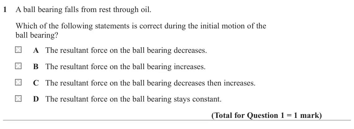 June 2025 AS Paper 1, question 1: A ball bearing falls from rest through oil. Which of the following statements is correct during the initial motion of the ball bearing? A The resultant force on
