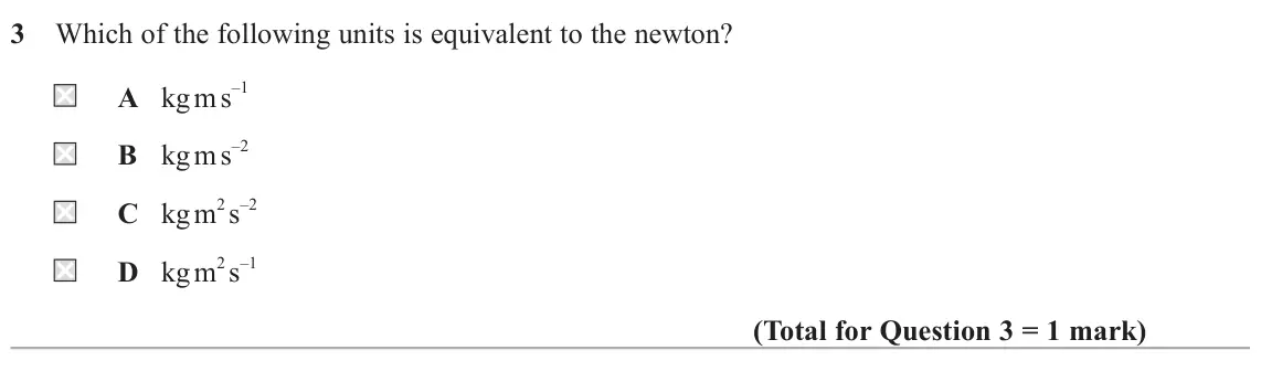 June 2025 AS Paper 1, question 3: Which of the following units is equivalent to the newton? A kg m s –1 B kg m s –2 C kg m 2 s –2 D kg m 2 s –1