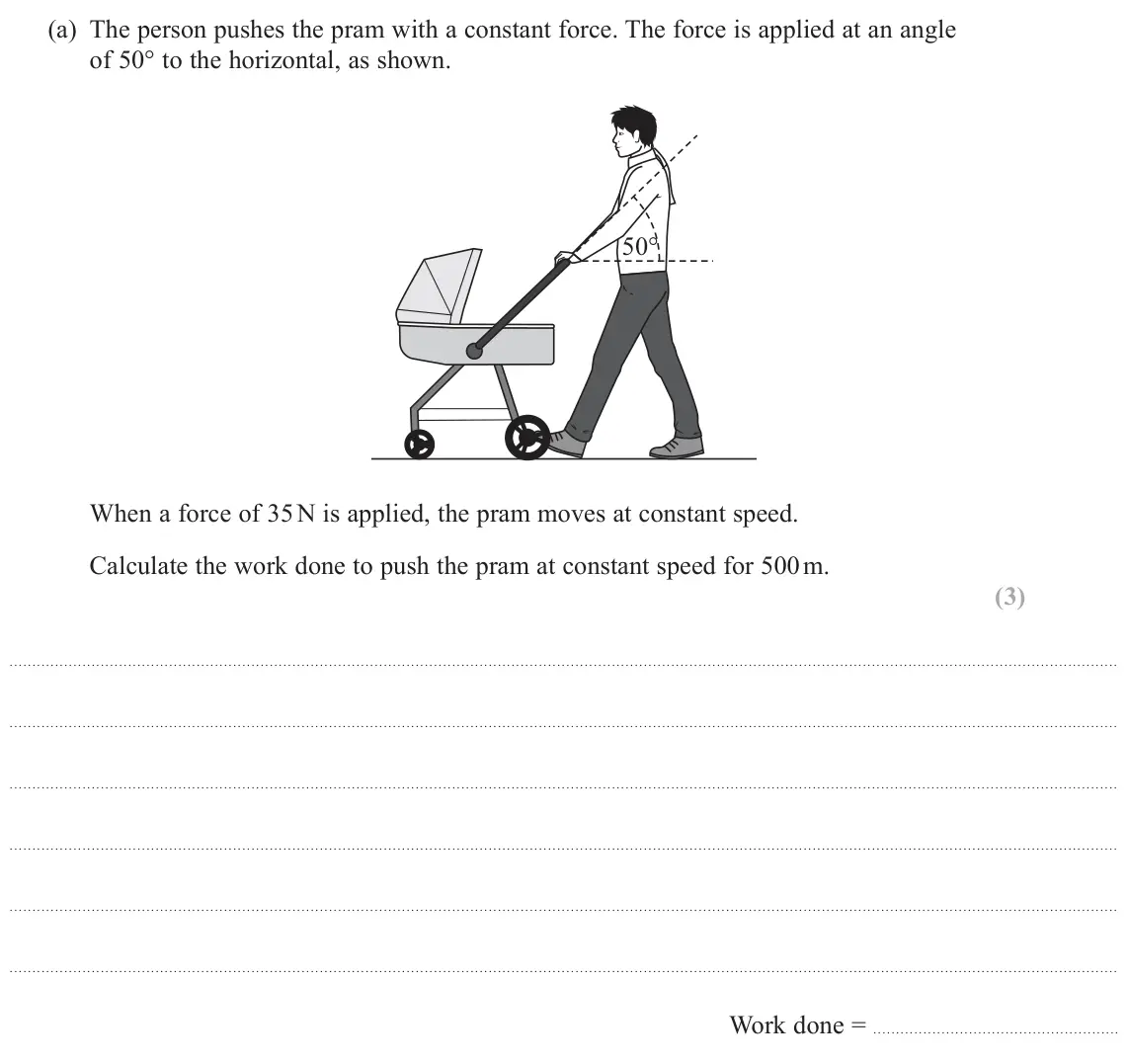 June 2025 AS Paper 1, question 10(a): The person pushes the pram with a constant force. The force is applied at an angle of 50° to the horizontal, as shown. 50 When a force of 35 N is applied, the p