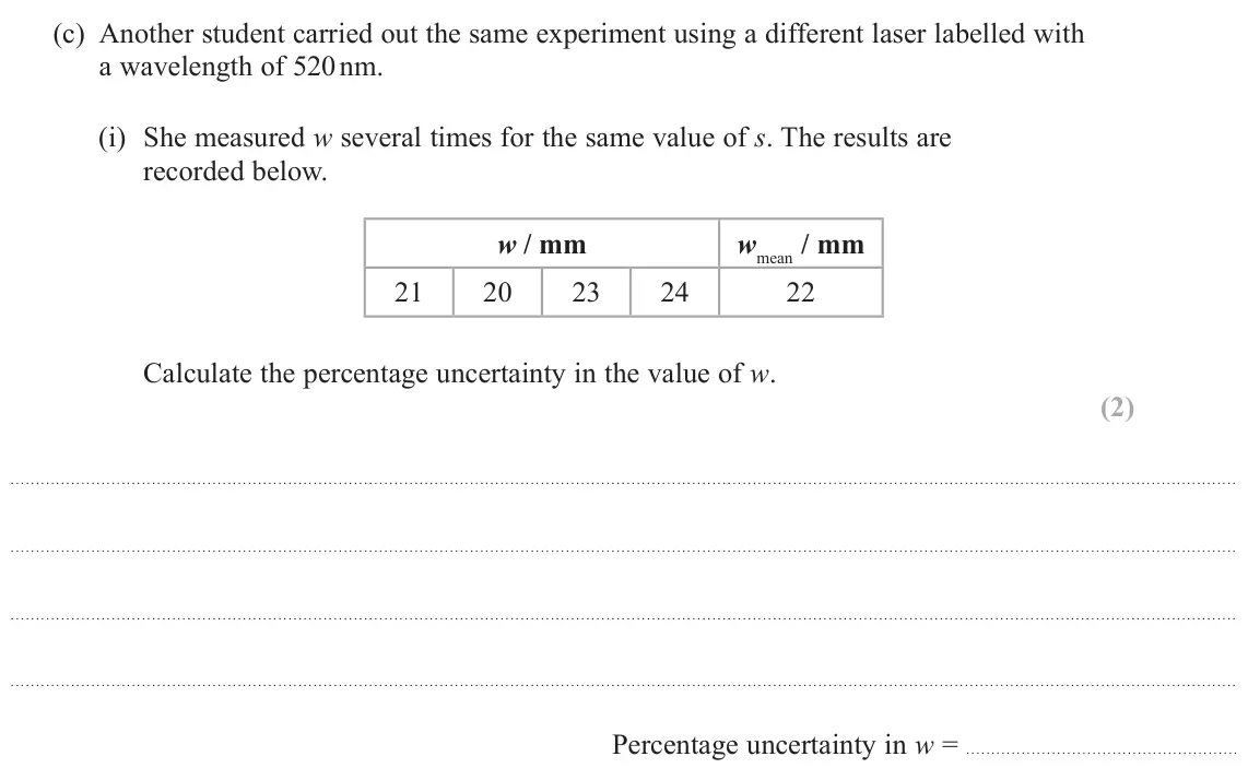 June 2025 AS Paper 1, question 16(c)(i): She measured w several times for the same value of s. The results are recorded below. w / mm wmean / mm 21 20 23 24 22 Calculate the percentage uncertainty in t