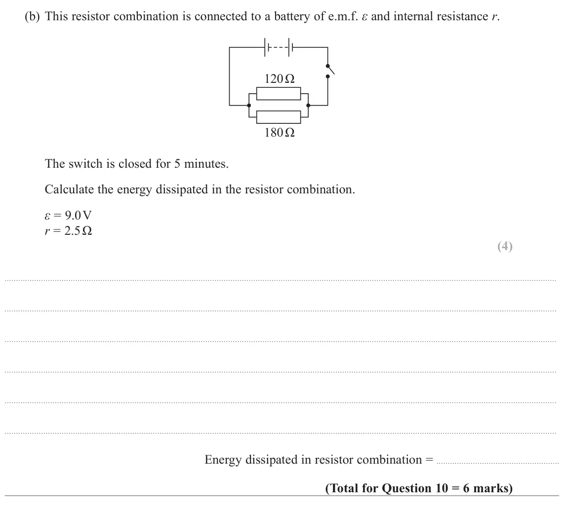 November 2021 AS Paper 1, question 10(b): This resistor combination is connected to a battery of e.m.f. ε and internal resistance r. 120 Ω 180 Ω The switch is closed for 5 minutes. Calculate the energy 