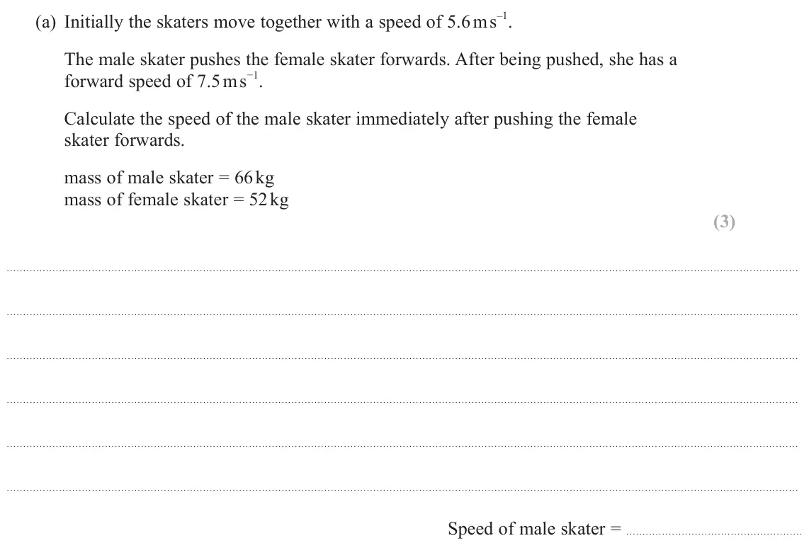 November 2021 AS Paper 1, question 13(a): Initially the skaters move together with a speed of 5.6 m s–1. The male skater pushes the female skater forwards. After being pushed, she has a forward speed of
