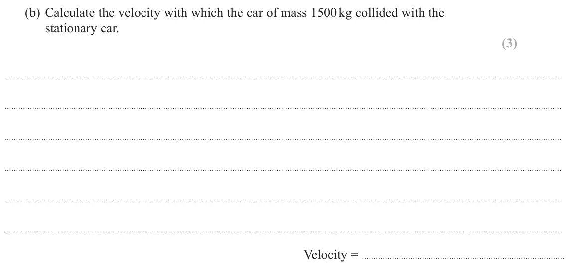 October 2020 AS Paper 1, question 9(b): Calculate the velocity with which the car of mass 1500 kg collided with the stationary car. (3) Velocity =