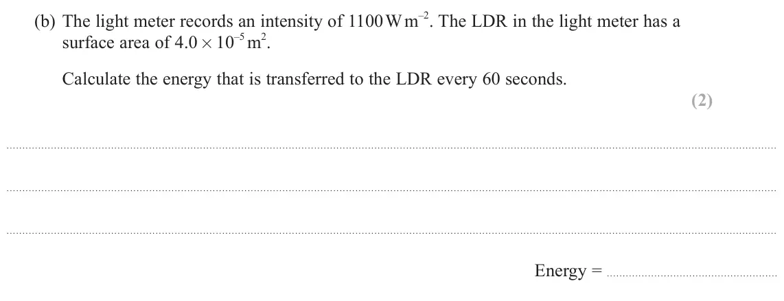 June 2022 AS Paper 2, question 17(b): The light meter records an intensity of 1100 W m–2. The LDR in the light meter has a surface area of 4.0 × 10–5 m2. Calculate the energy that is transferred to