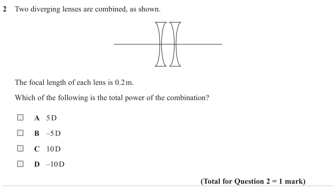 June 2024 AS Paper 2, question 2: Two diverging lenses are combined, as shown. The focal length of each lens is 0.2 m. Which of the following is the total power of the combination? A 5 D B –5 D