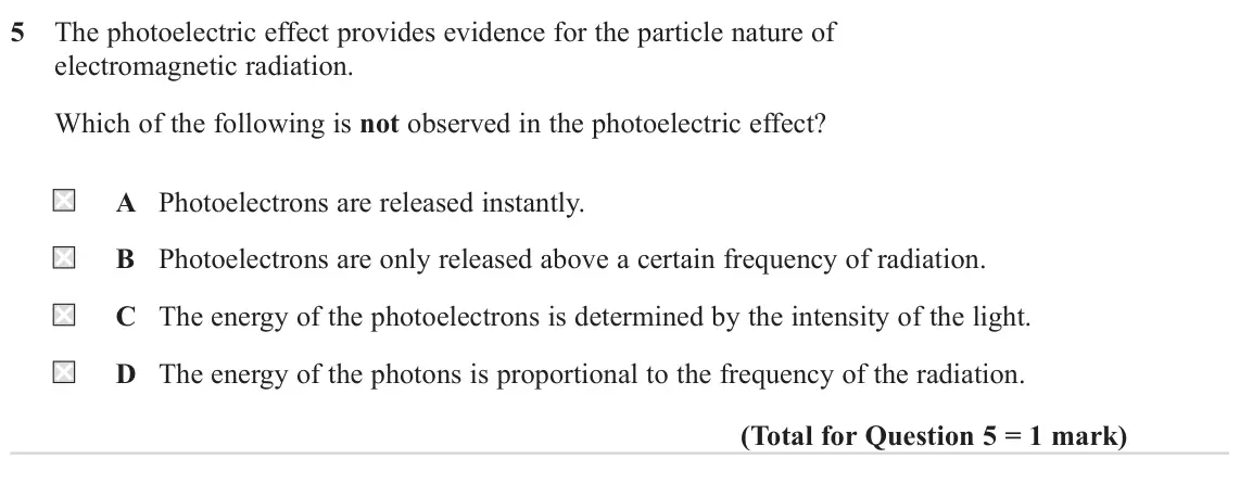 June 2024 AS Paper 2, question 5: The photoelectric effect provides evidence for the particle nature of electromagnetic radiation. Which of the following is not observed in the photoelectric eff