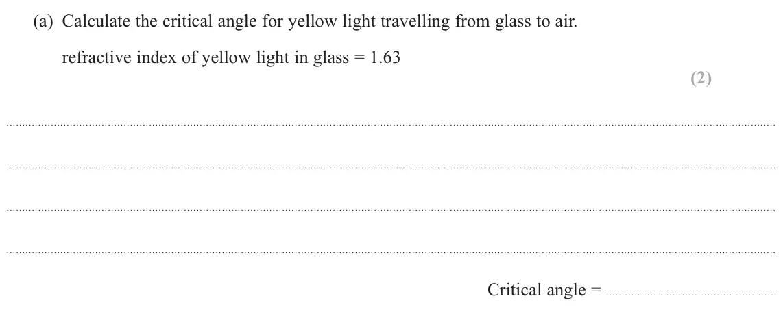 June 2025 AS Paper 2, question 12(a): Calculate the critical angle for yellow light travelling from glass to air. refractive index of yellow light in glass = 1.63 (2) Critical angle =