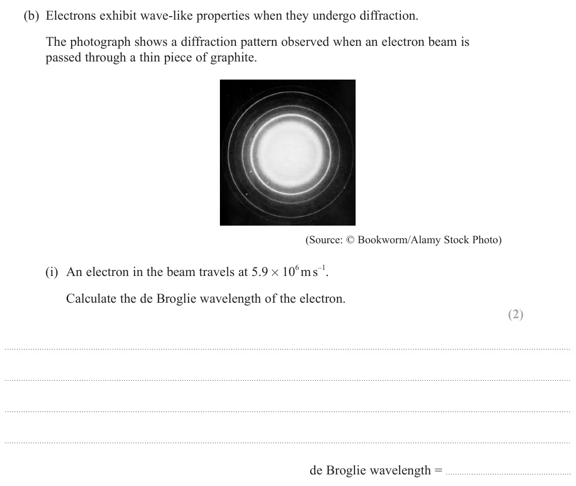 June 2025 AS Paper 2, question 16(b)(i): An electron in the beam travels at 5.9 × 10 6 m s –1. Calculate the de Broglie wavelength of the electron. (2) de Broglie wavelength =