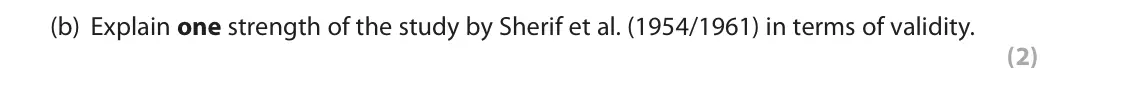June 2018 AS Paper 1, question 1(b): Explain one strength of the study by Sherif et al. (1954/1961) in terms of validity. (2) 1 When studying social psychology you will have learned about Sherif et