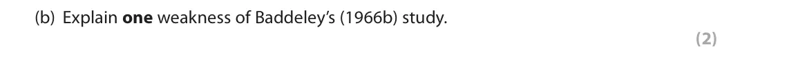 June 2018 AS Paper 1, question 10(b): Explain one weakness of Baddeley’s (1966b) study. (2) 10 In cognitive psychology you will have learned about Baddeley’s (1966b) study.