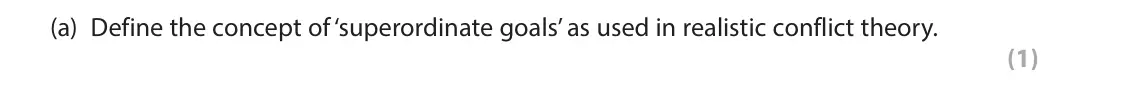 June 2023 AS Paper 1, question 1(a): Define the concept of ‘superordinate goals’ as used in realistic conflict theory. (1) 1 When studying social psychology you will have learned about realistic co