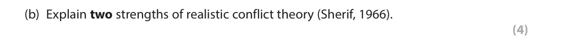 June 2023 AS Paper 1, question 1(b): Explain two strengths of realistic conflict theory (Sherif, 1966). (4) 1 When studying social psychology you will have learned about realistic conflict theory (