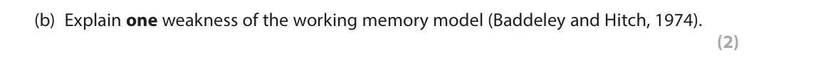June 2023 AS Paper 1, question 7(b): Explain one weakness of the working memory model (Baddeley and Hitch, 1974). (2) 7 In your studies of cognitive psychology you will have learned about the worki
