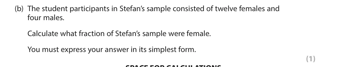 June 2023 AS Paper 1, question 9(b): The student participants in Stefan’s sample consisted of twelve females and four males. Calculate what fraction of Stefan’s sample were female. You must express