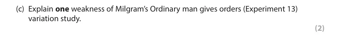 June 2024 AS Paper 1, question 1(c): Explain one weakness of Milgram’s Ordinary man gives orders (Experiment 13) variation study. (2) 1 In your studies of social psychology, you will have learned a