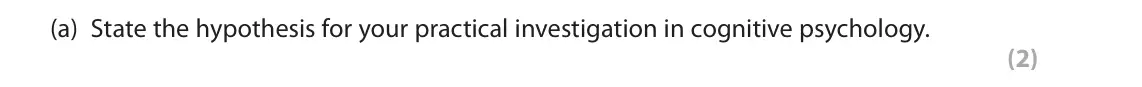 October 2020 AS Paper 1, question 8(a): State the hypothesis for your practical investigation in cognitive psychology. (2) 8 In your studies of cognitive psychology, you will have conducted a practica