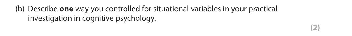 October 2020 AS Paper 1, question 8(b): Describe one way you controlled for situational variables in your practical investigation in cognitive psychology. (2) 8 In your studies of cognitive psychology