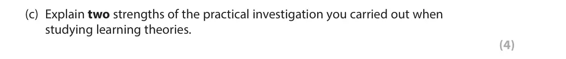 June 2017 AS Paper 2, question 6(c): Explain two strengths of the practical investigation you carried out when studying learning theories. (4) 6 As part of your AS Psychology specification you were