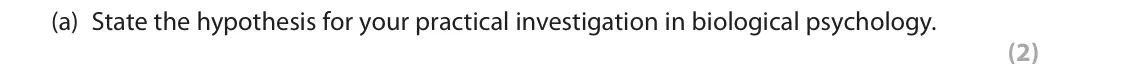 June 2018 AS Paper 2, question 2(a): State the hypothesis for your practical investigation in biological psychology. (2) 2 You were required to carry out a practical investigation in biological psy