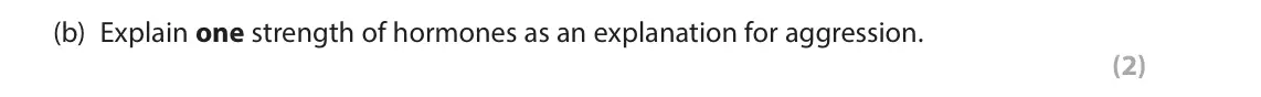 June 2023 AS Paper 2, question 2(b): Explain one strength of hormones as an explanation for aggression. (2) 2 Claus is a 14-year-old teenager who has been getting into trouble in basketball matches