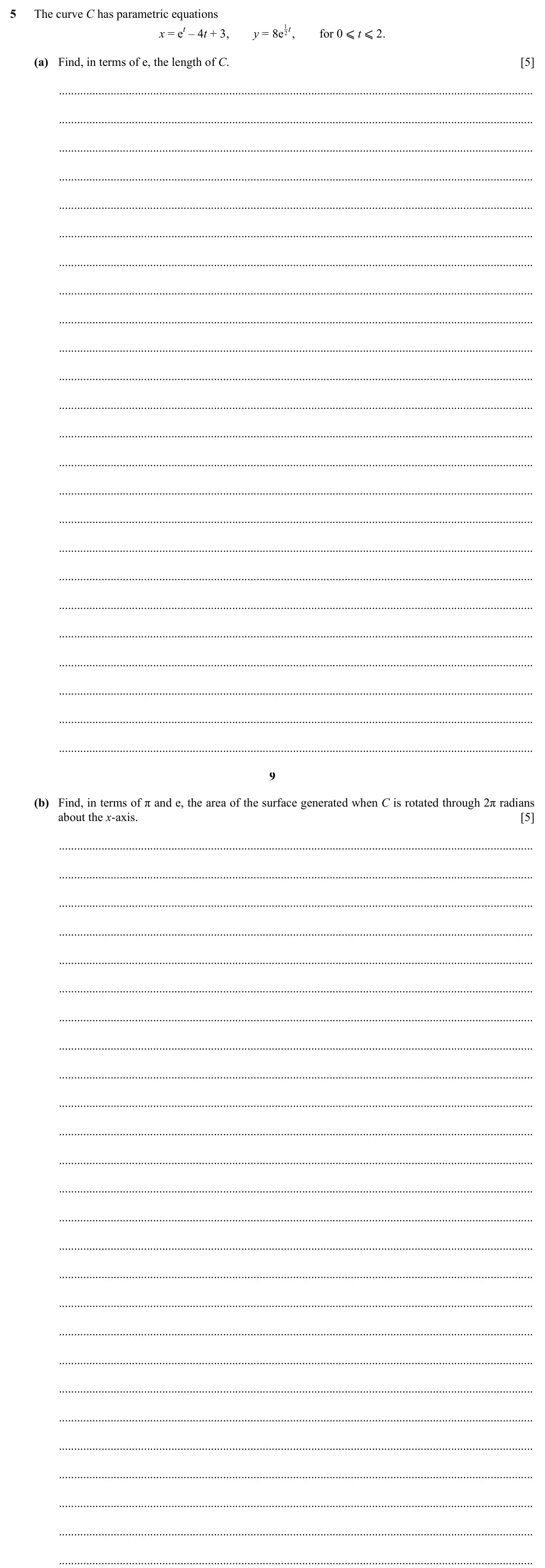 Specimen Paper 2, question 5: , for 0 ⩽ t ⩽ 2. 5 The curve C has parametric equations x = et – 4t + 3, y = 8e t 2 (a) Find, in terms of e, the length of C. [5] 9 (b) Find, in terms of π and 