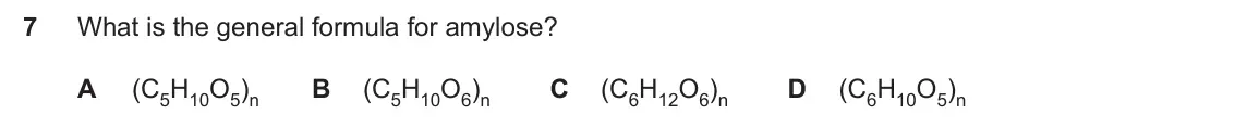 Specimen Paper 1, question 7: What is the general formula for amylose? A (C5H10O5)n B (C5H10O6)n C (C6H12O6)n D (C6H10O5)n