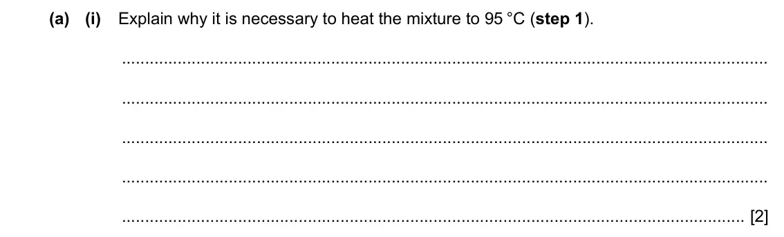 Specimen Paper 4, question 4(a)(i): Explain why it is necessary to heat the mixture to 95 °C (step 1). [2]