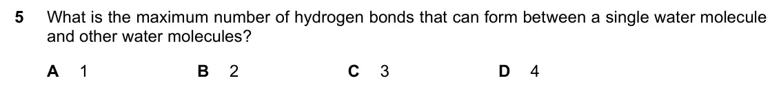 June 2024 Paper 1, question 5: What is the maximum number of hydrogen bonds that can form between a single water molecule and other water molecules? A 1 B 2 C 3 D 4