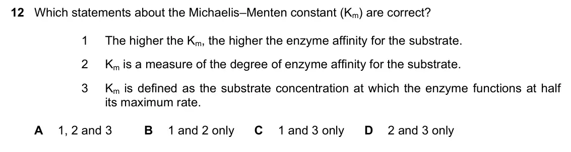 June 2024 Paper 1, question 12: Which statements about the Michaelis–Menten constant (Km) are correct? 1 The higher the Km, the higher the enzyme affinity for the substrate. 2 Km is a measure 