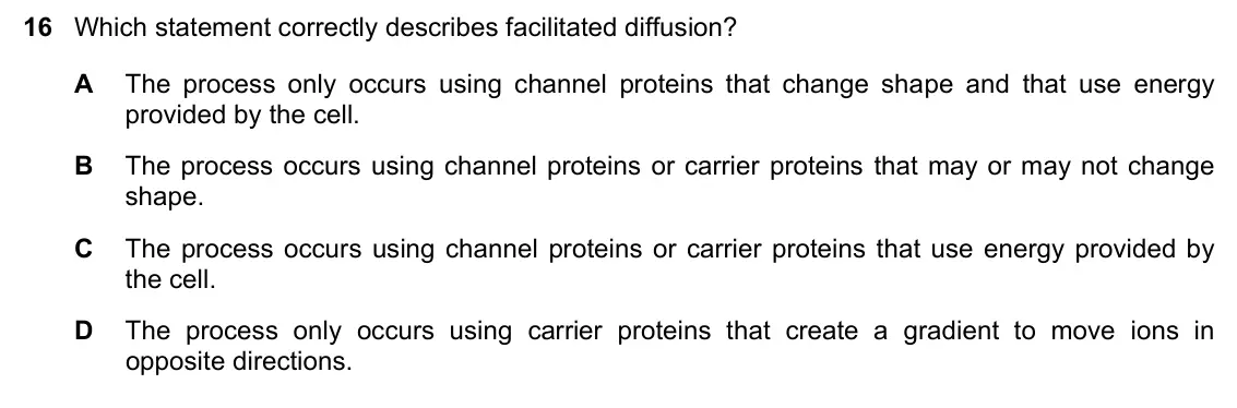 June 2024 Paper 1, question 16: Which statement correctly describes facilitated diffusion? A The process only occurs using channel proteins that change shape and that use energy provided by th