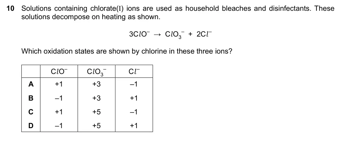 Specimen Paper 1, question 10: Solutions containing chlorate(I) ions are used as household bleaches and disinfectants. These solutions decompose on heating as shown. 3Cl O– → Cl O3 – + 2Cl – 