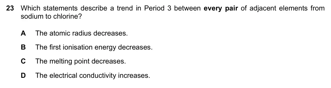 Specimen Paper 1, question 23: Which statements describe a trend in Period 3 between every pair of adjacent elements from sodium to chlorine? A The atomic radius decreases. B The first ionisa