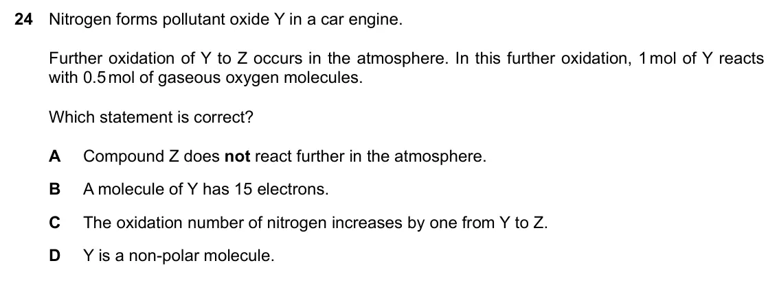 Specimen Paper 1, question 24: Nitrogen forms pollutant oxide Y in a car engine. Further oxidation of Y to Z occurs in the atmosphere. In this further oxidation, 1 mol of Y reacts with 0.5 mo