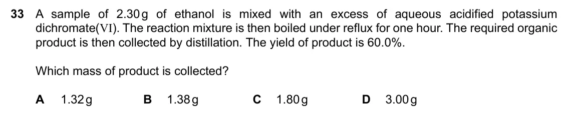 Specimen Paper 1, question 33: A sample of 2.30 g of ethanol is mixed with an excess of aqueous acidified potassium dichromate(VI). The reaction mixture is then boiled under reflux for one ho