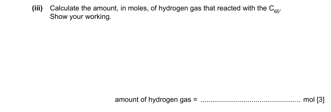 Specimen Paper 2, question 2(c)(iii): Calculate the amount, in moles, of hydrogen gas that reacted with the C60. Show your working. amount of hydrogen gas = mol [3]