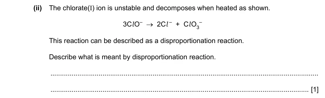 Specimen Paper 2, question 3(c)(ii): The chlorate(I) ion is unstable and decomposes when heated as shown. 3Cl O– → 2Cl – + Cl O3 – This reaction can be described as a disproportionation reaction. D