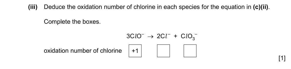 Specimen Paper 2, question 3(c)(iii): Deduce the oxidation number of chlorine in each species for the equation in (c)(ii). Complete the boxes. 3Cl O– → 2Cl – + Cl O3 – oxidation number of chlorine +