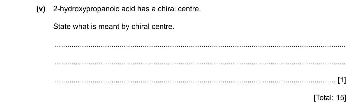Specimen Paper 2, question 3(d)(v): 2-hydroxypropanoic acid has a chiral centre. State what is meant by chiral centre. [1] [Total: 15]