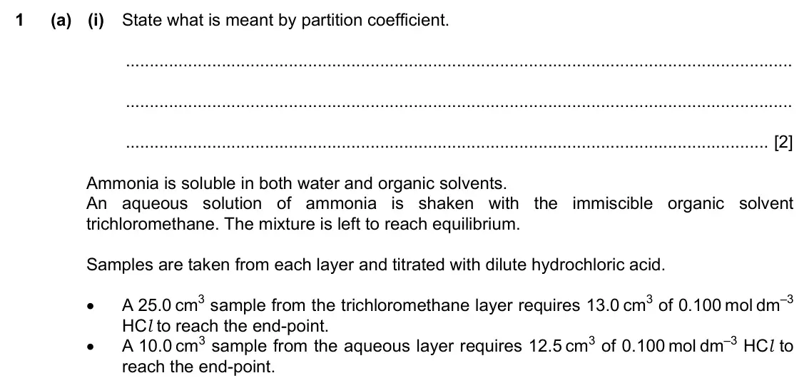 Specimen Paper 4, question 1(a)(i): State what is meant by partition coefficient. [2] Ammonia is soluble in both water and organic solvents. An aqueous solution of ammonia is shaken with the immis