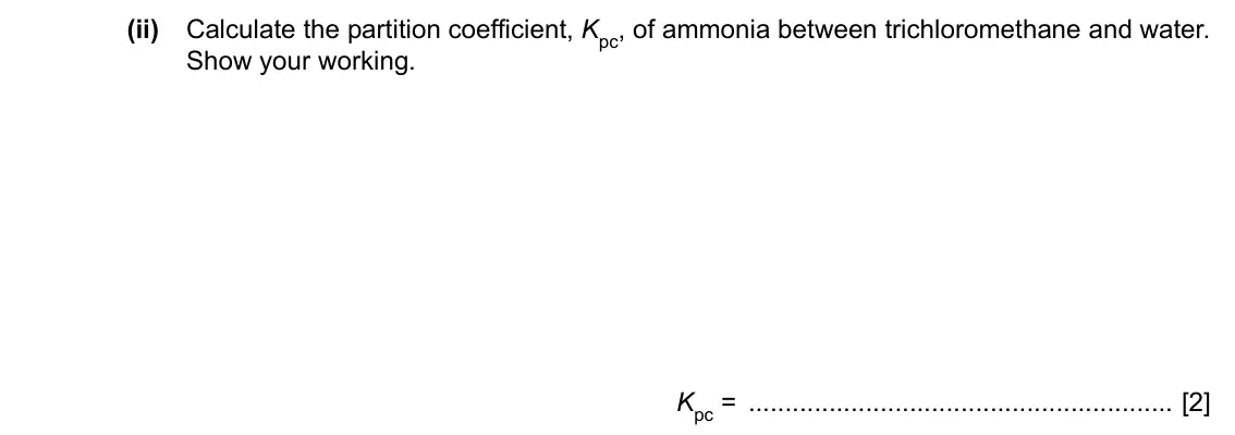 Specimen Paper 4, question 1(a)(ii): Calculate the partition coefficient, Kpc, of ammonia between trichloromethane and water. Show your working. Kpc = [2]