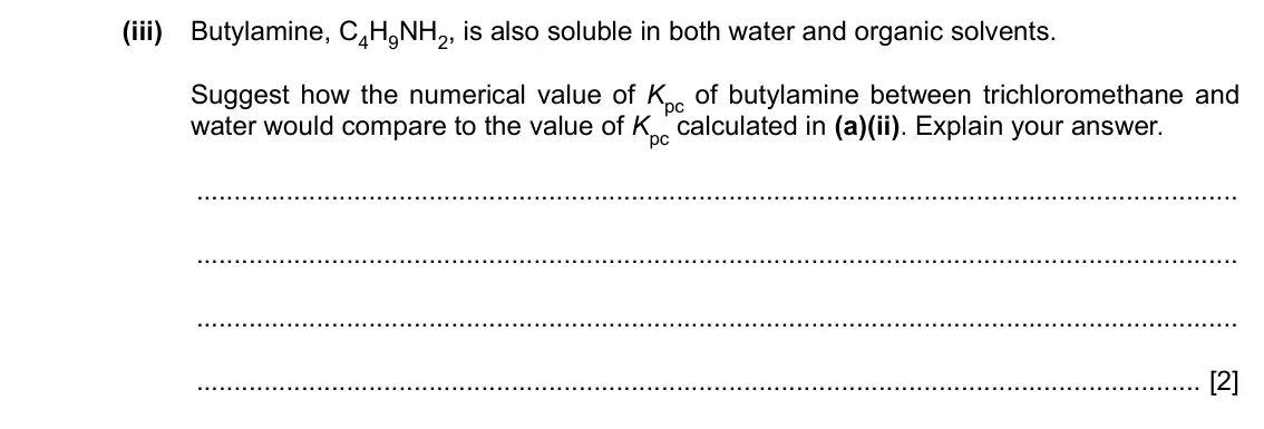 Specimen Paper 4, question 1(a)(iii): Butylamine, C4H9NH2, is also soluble in both water and organic solvents. Suggest how the numerical value of Kpc of butylamine between trichloromethane and water